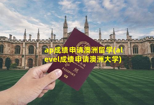 ap成绩申请澳洲留学(alevel成绩申请澳洲大学)