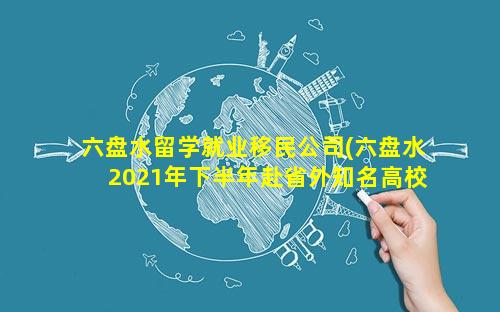 六盘水留学就业移民公司(六盘水2021年下半年赴省外知名高校引才733人公告)