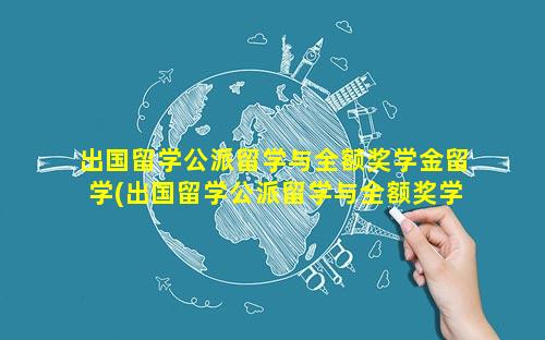 出国留学公派留学与全额奖学金留学(出国留学公派留学与全额奖学金留学哪个好)