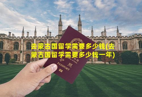 去蒙古国留学需要多少钱(去蒙古国留学需要多少钱一年)