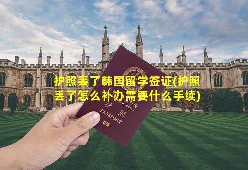 护照丢了韩国留学签证(护照丢了怎么补办需要什么手续)
