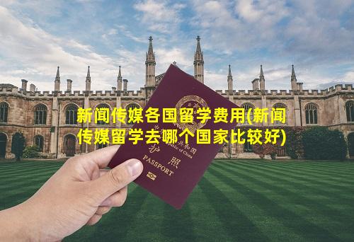 新闻传媒各国留学费用(新闻传媒留学去哪个国家比较好)