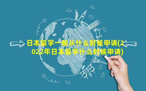 日本留学一般从什么时候申请(2022年日本留学什么时候申请)