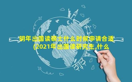 明年出国读硕士什么时候申请合适(2021年出国读研究生,什么时候申请)