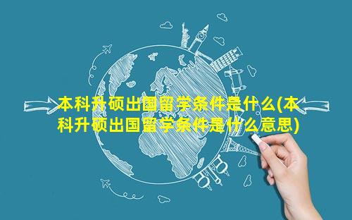 本科升硕出国留学条件是什么(本科升硕出国留学条件是什么意思)