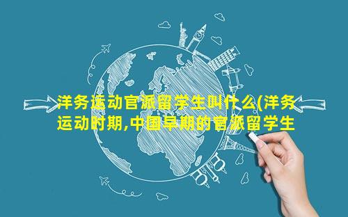 洋务运动官派留学生叫什么(洋务运动时期,中国早期的官派留学生人数)