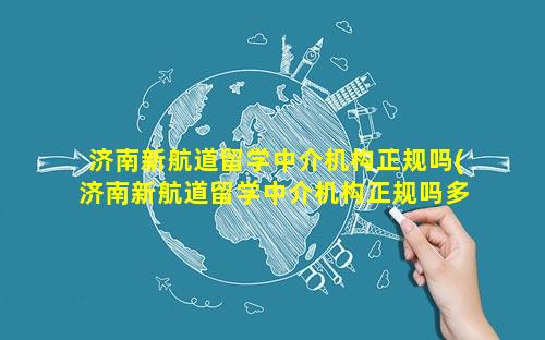 济南新航道留学中介机构正规吗(济南新航道留学中介机构正规吗多少钱)