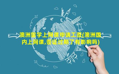 澳洲留学上网课申请工签(澳洲国内上网课,签证过期了有影响吗)