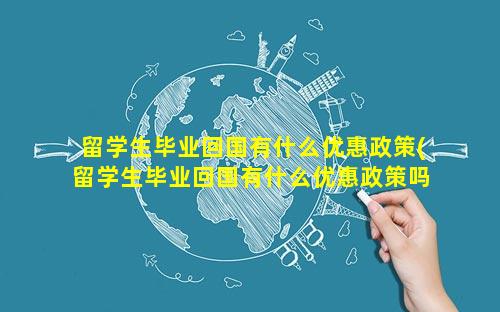 留学生毕业回国有什么优惠政策(留学生毕业回国有什么优惠政策吗)