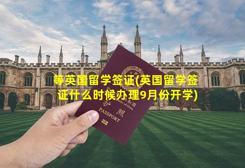 等英国留学签证(英国留学签证什么时候办理9月份开学)