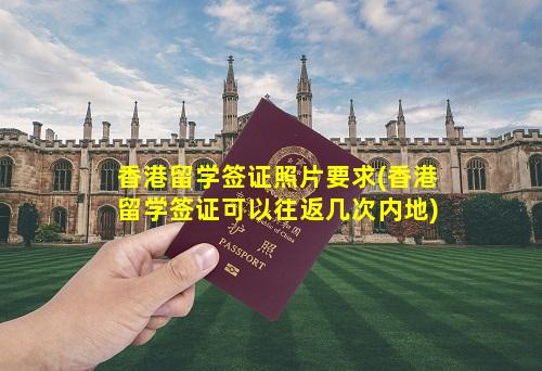 香港留学签证照片要求(香港留学签证可以往返几次内地)